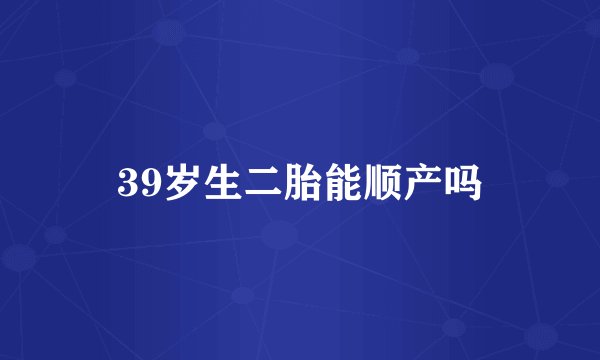 39岁生二胎能顺产吗