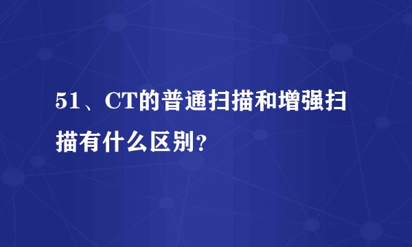 51、CT的普通扫描和增强扫描有什么区别？