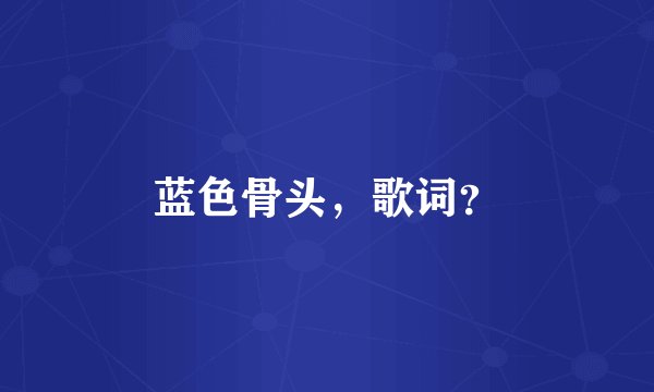 蓝色骨头，歌词？