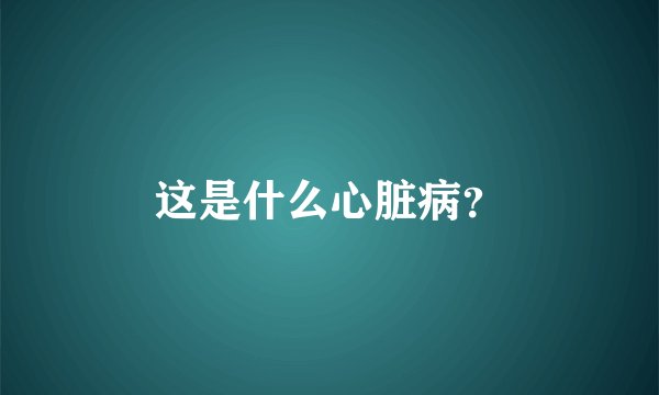 这是什么心脏病？
