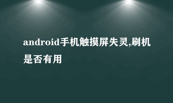 android手机触摸屏失灵,刷机是否有用