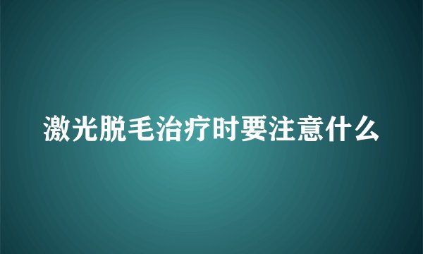 激光脱毛治疗时要注意什么