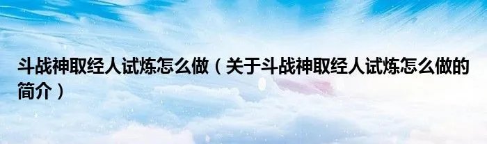 斗战神取经人试炼怎么做（关于斗战神取经人试炼怎么做的简介）