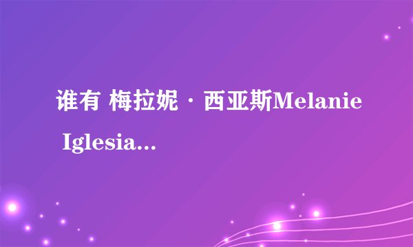 谁有 梅拉妮·西亚斯Melanie Iglesias的详细资料。