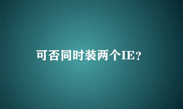 可否同时装两个IE？