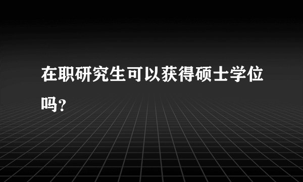 在职研究生可以获得硕士学位吗？