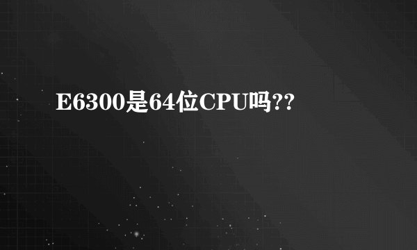 E6300是64位CPU吗??