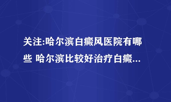 关注:哈尔滨白癜风医院有哪些 哈尔滨比较好治疗白癜风的医院