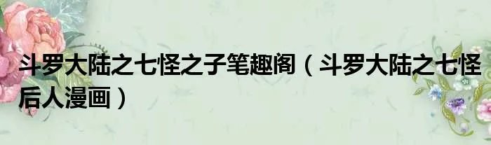 斗罗大陆之七怪之子笔趣阁（斗罗大陆之七怪后人漫画）