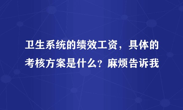 卫生系统的绩效工资，具体的考核方案是什么？麻烦告诉我