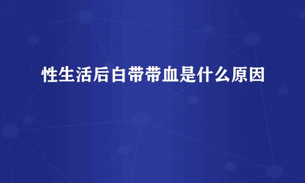 性生活后白带带血是什么原因