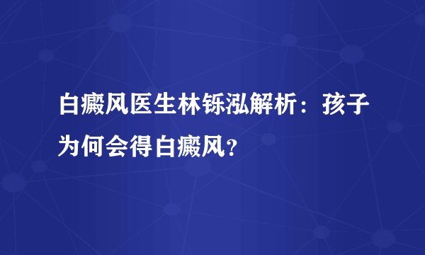 白癜风医生林铄泓解析：孩子为何会得白癜风？