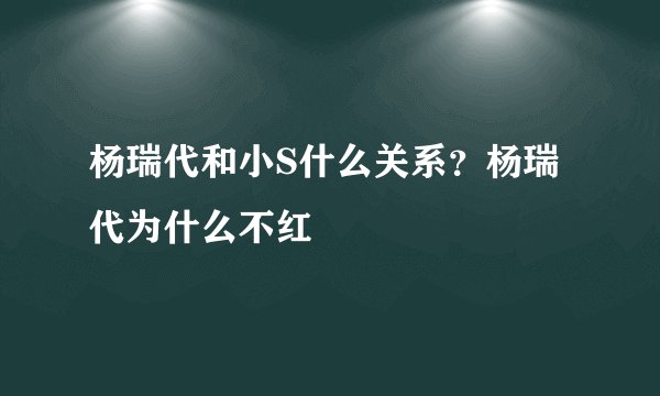 杨瑞代和小S什么关系？杨瑞代为什么不红