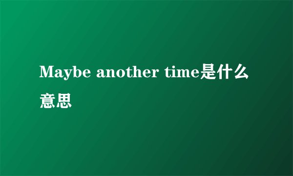 Maybe another time是什么意思