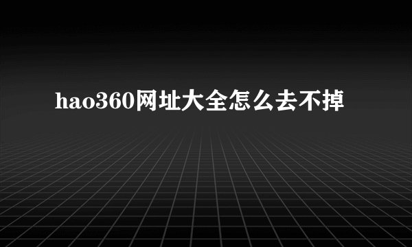 hao360网址大全怎么去不掉