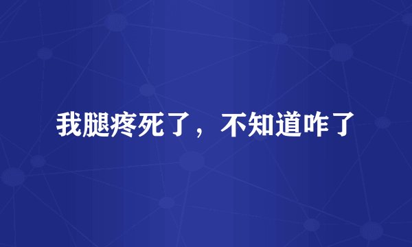 我腿疼死了，不知道咋了