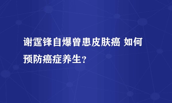 谢霆锋自爆曾患皮肤癌 如何预防癌症养生？