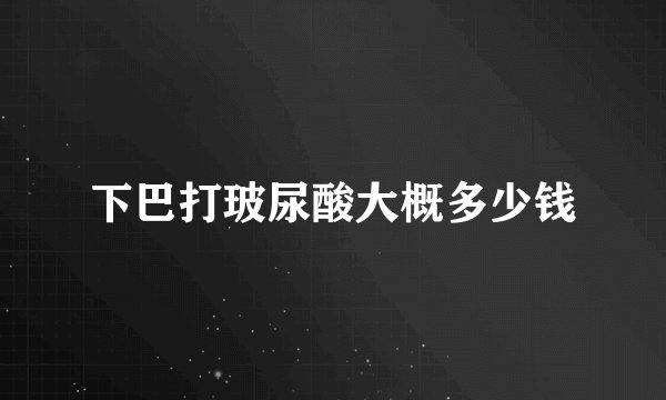 下巴打玻尿酸大概多少钱