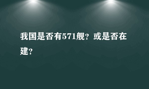 我国是否有571舰？或是否在建？