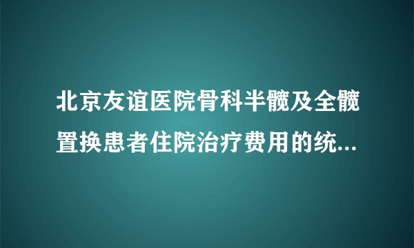 北京友谊医院骨科半髋及全髋置换患者住院治疗费用的统计和分析（2004-2008年)