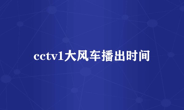 cctv1大风车播出时间