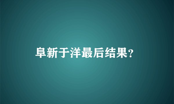 阜新于洋最后结果？