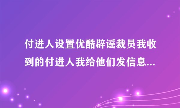 付进人设置优酷辟谣裁员我收到的付进人我给他们发信息他们收不到是怎么回事啊