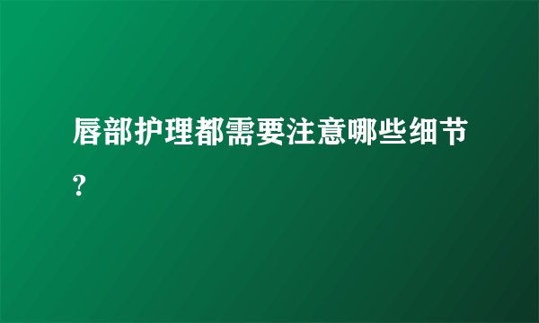 唇部护理都需要注意哪些细节?