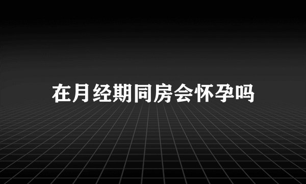 在月经期同房会怀孕吗