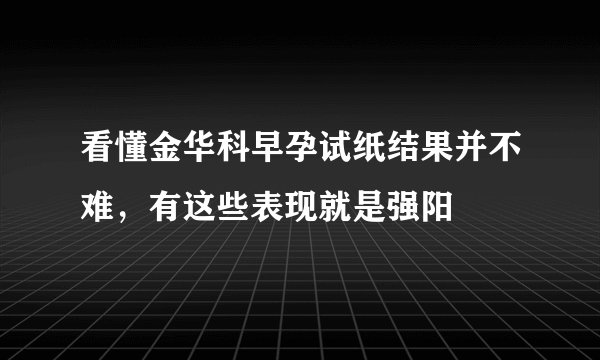 看懂金华科早孕试纸结果并不难，有这些表现就是强阳