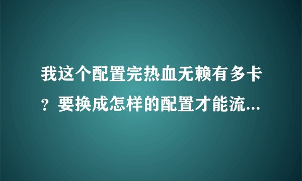 我这个配置完热血无赖有多卡？要换成怎样的配置才能流畅？详细一点