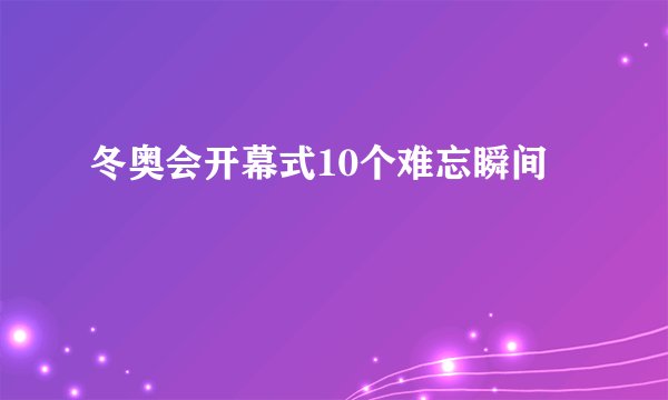 冬奥会开幕式10个难忘瞬间