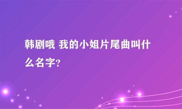 韩剧哦 我的小姐片尾曲叫什么名字？
