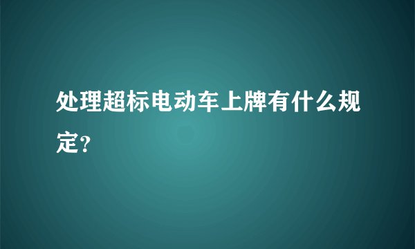 处理超标电动车上牌有什么规定？