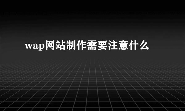 wap网站制作需要注意什么