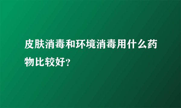 皮肤消毒和环境消毒用什么药物比较好？