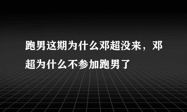 跑男这期为什么邓超没来，邓超为什么不参加跑男了