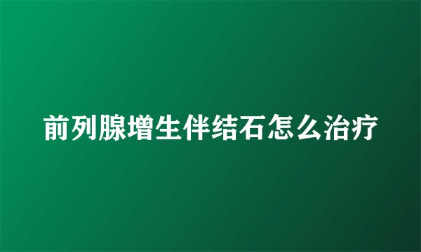 前列腺增生伴结石怎么治疗