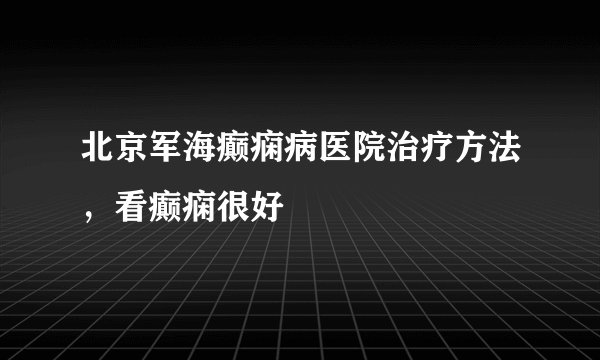 北京军海癫痫病医院治疗方法，看癫痫很好 