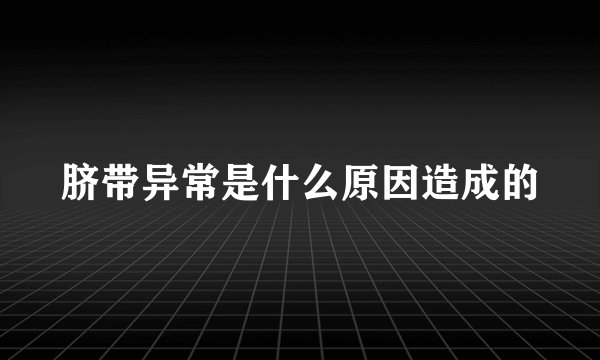脐带异常是什么原因造成的