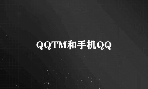 QQTM和手机QQ