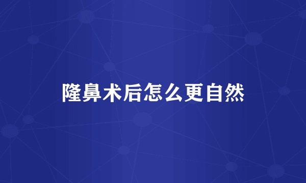 隆鼻术后怎么更自然