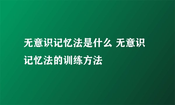 无意识记忆法是什么 无意识记忆法的训练方法