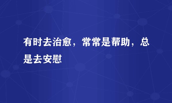 有时去治愈，常常是帮助，总是去安慰