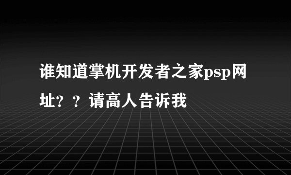 谁知道掌机开发者之家psp网址？？请高人告诉我