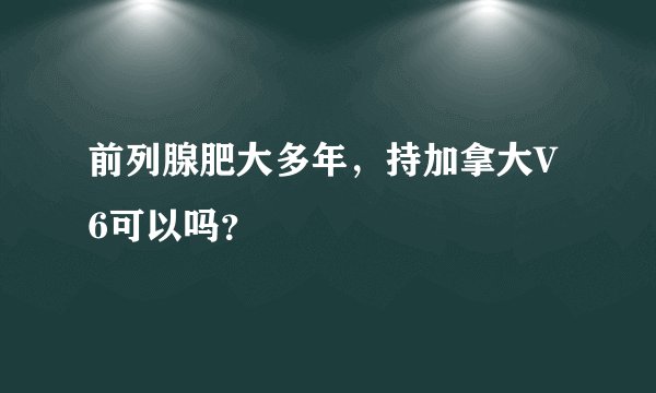 前列腺肥大多年，持加拿大V6可以吗？