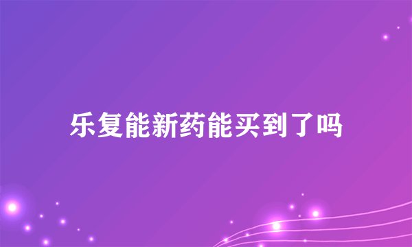 乐复能新药能买到了吗