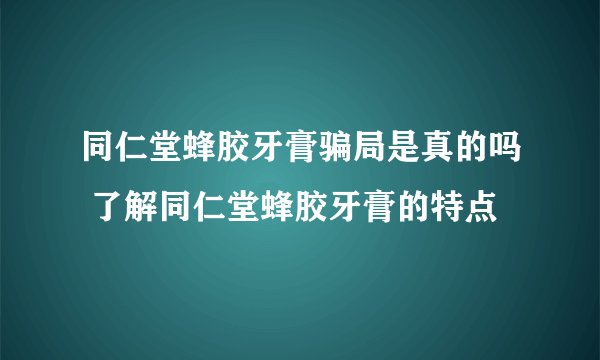 同仁堂蜂胶牙膏骗局是真的吗 了解同仁堂蜂胶牙膏的特点