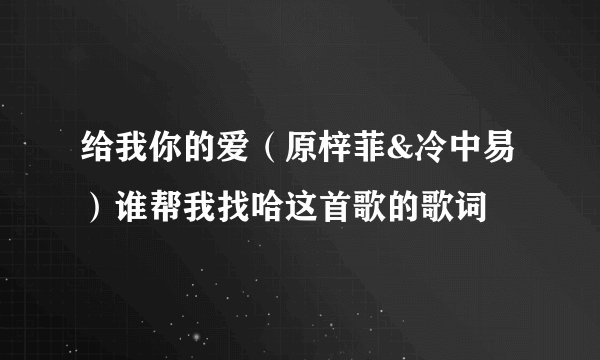 给我你的爱（原梓菲&冷中易）谁帮我找哈这首歌的歌词