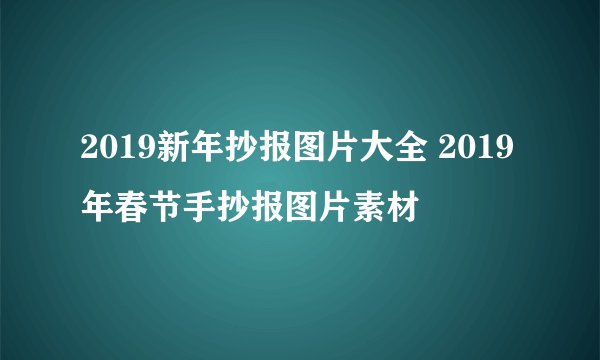 2019新年抄报图片大全 2019年春节手抄报图片素材